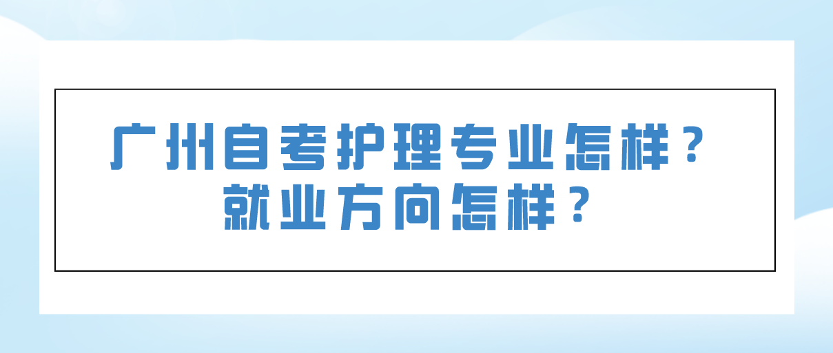 广州自考护理专业怎样？就业方向怎样？