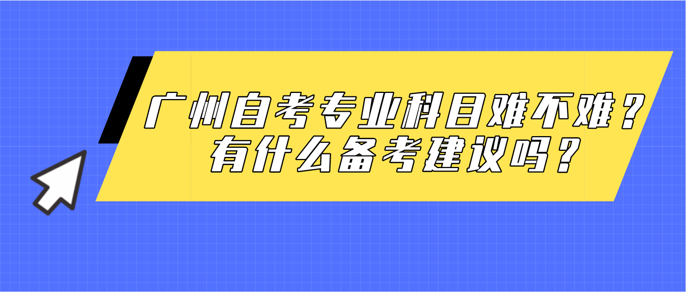 广州自考专业科目难不难？有什么备考建议吗？