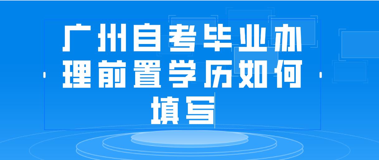 广州自考毕业办理前置学历如何填写？