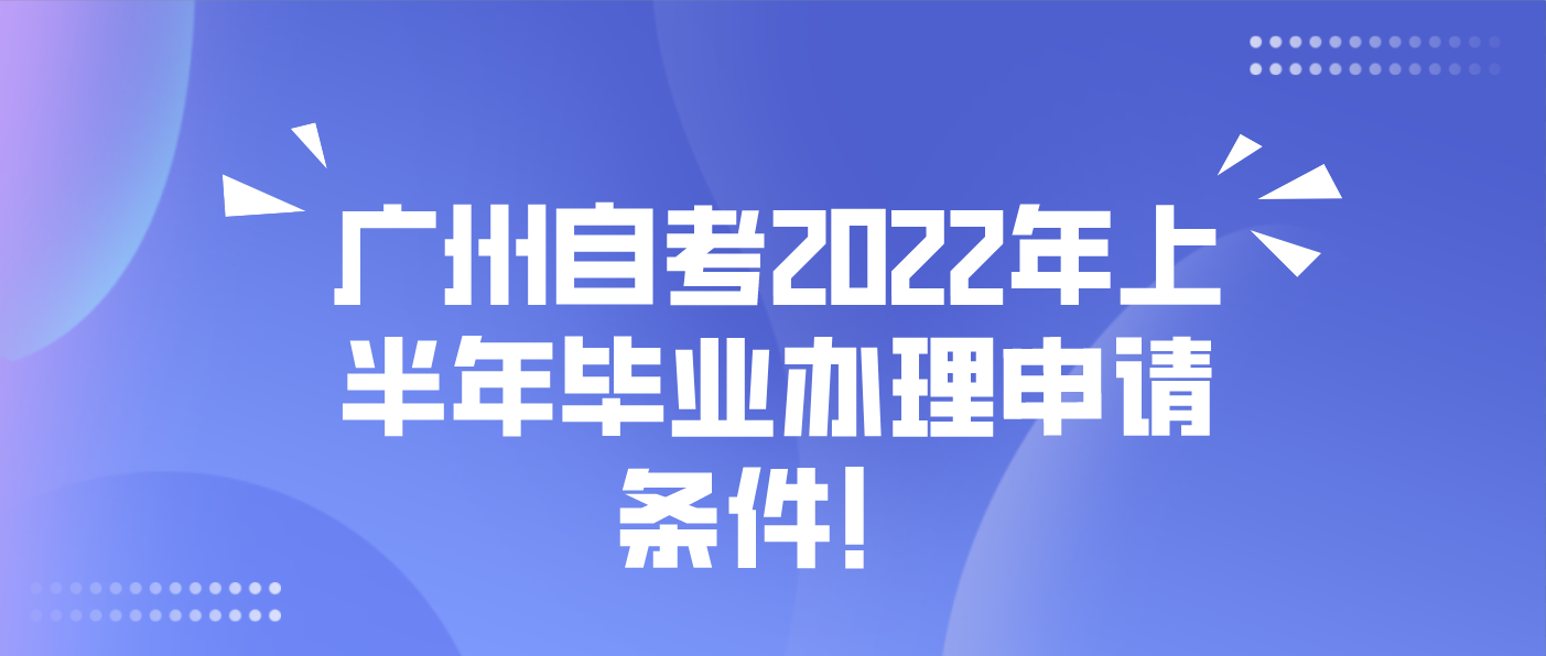 广州自考2022年上半年毕业办理申请条件！