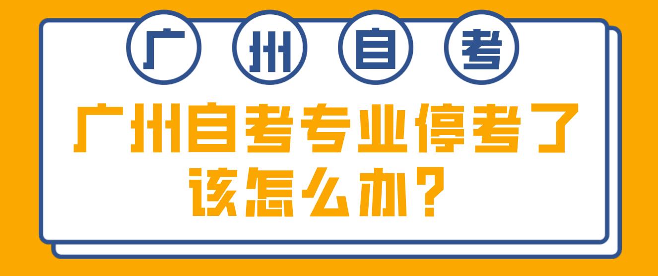 广州自考专业停考了该怎么办？