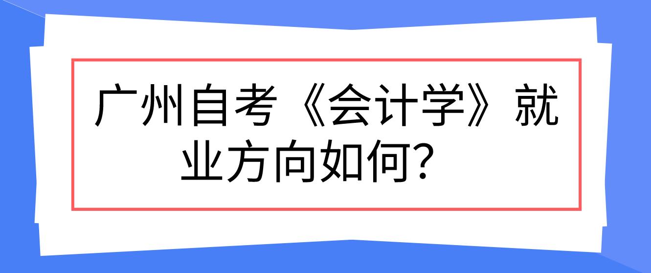  广州自考《会计学》就业方向如何？