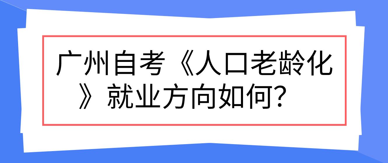  广州自考《人口老龄化》就业方向如何？