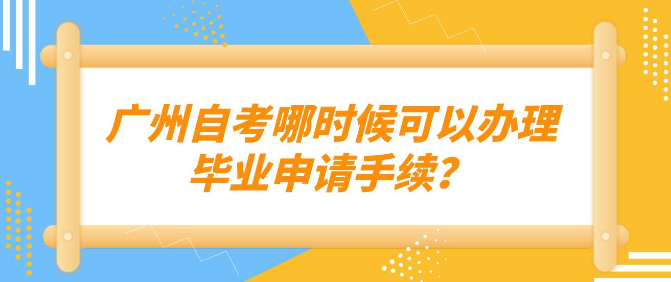 广州自考哪时候可以办理毕业申请手续？