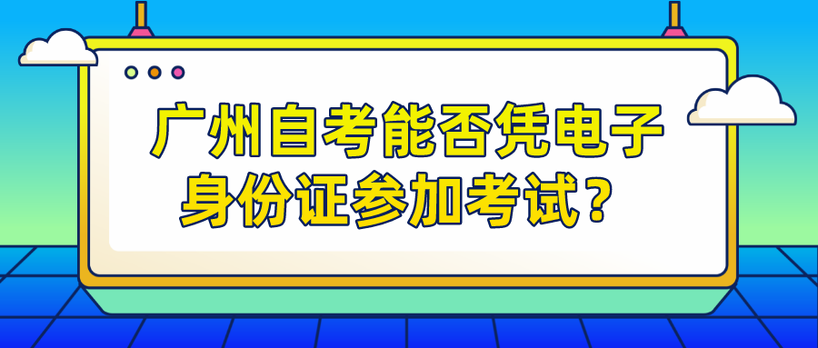 广州自考能否凭电子身份证参加考试？