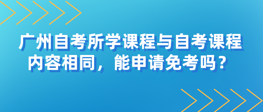 广州自考所学课程与自考课程内容相同，能申请免考吗？