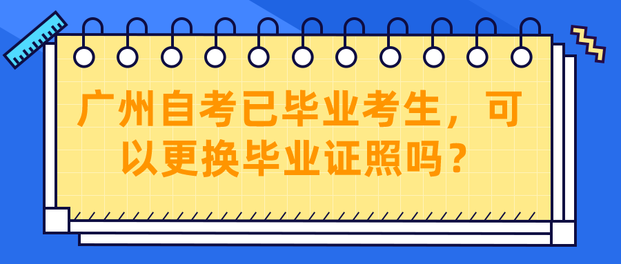 广州自考已毕业考生，可以更换毕业证照吗？