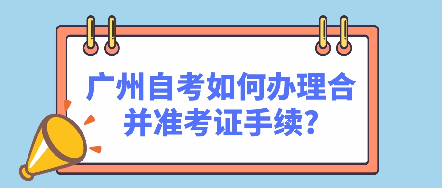 广州自考如何办理合并准考证手续?