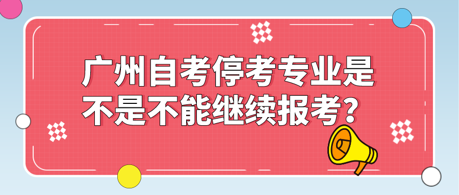 广州自考停考专业是不是不能继续报考？