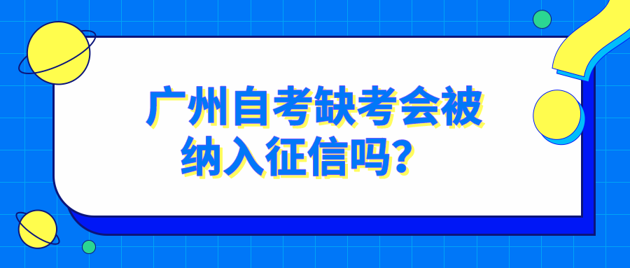  广州自考缺考会被纳入征信吗？