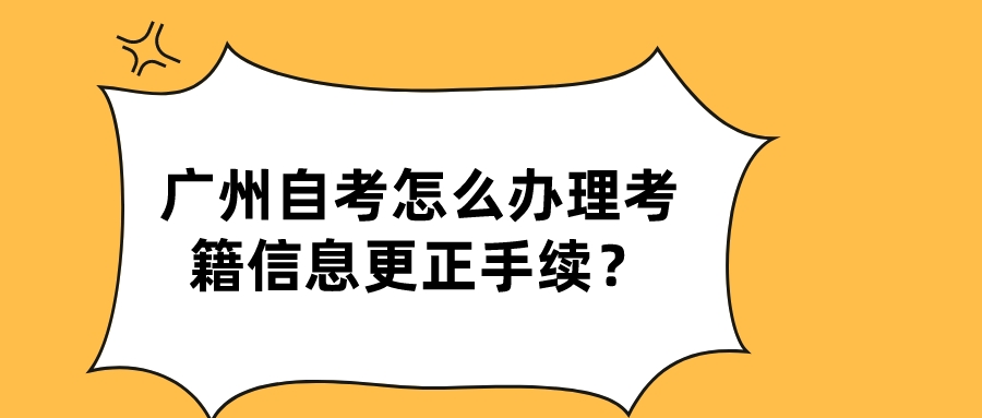 广州自考怎么办理考籍信息更正手续？