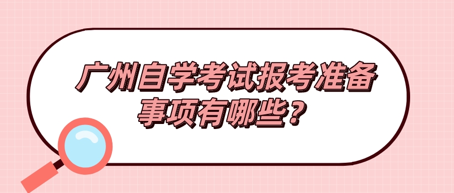  广州自学考试报考准备事项有哪些？
