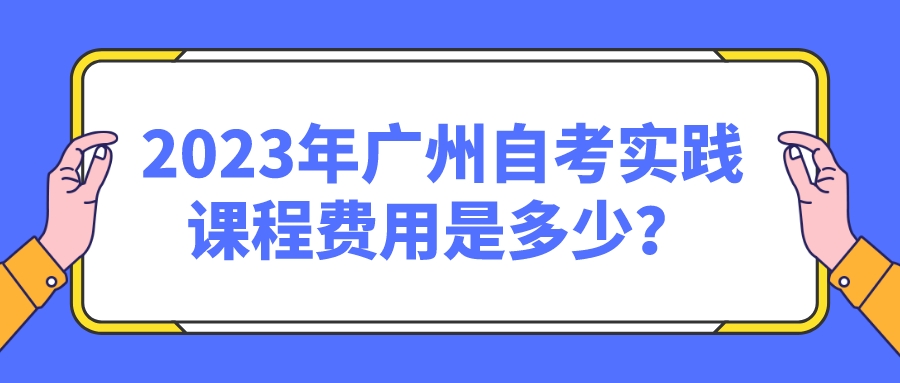 2023年广州自考实践课程费用是多少？