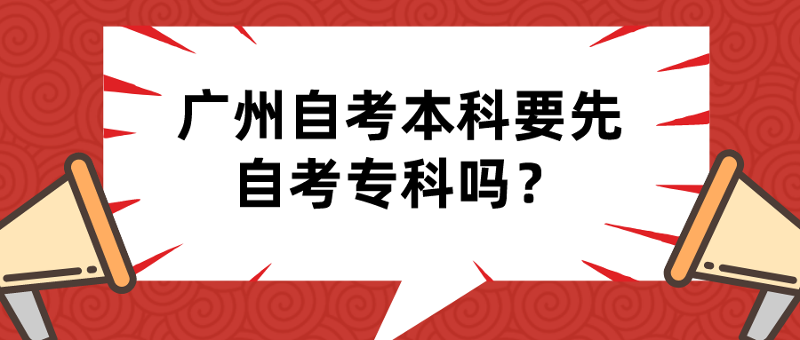  广州自考本科要先自考专科吗？