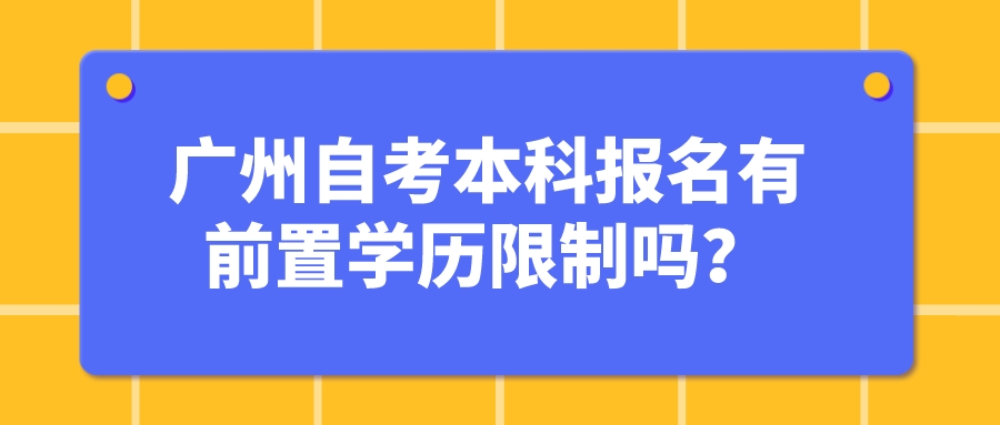 广州自考本科报名有前置学历限制吗？