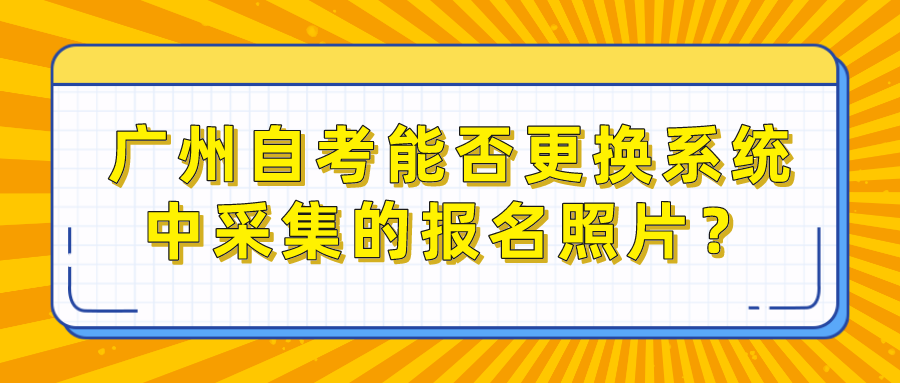 广州自考能否更换系统中采集的报名照片？