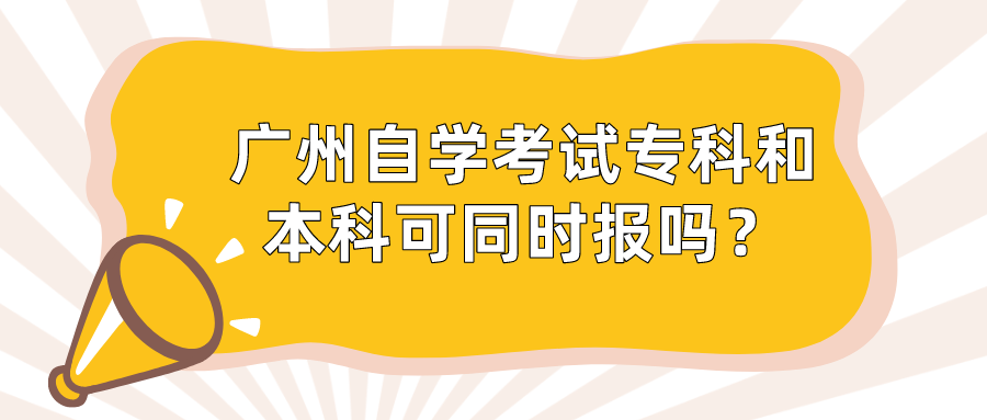 广州自学考试专科和本科可同时报吗？