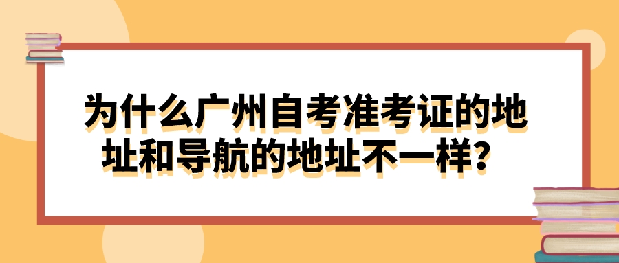 为什么广州自考准考证的地址和导航的地址不一样？