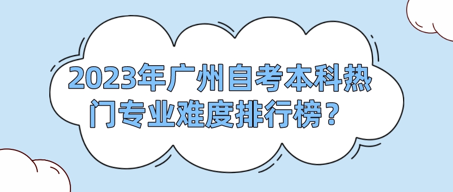 2023年广州自考本科热门专业难度排行榜？