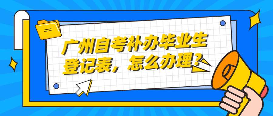 广州自考补办毕业生登记表，怎么办理？