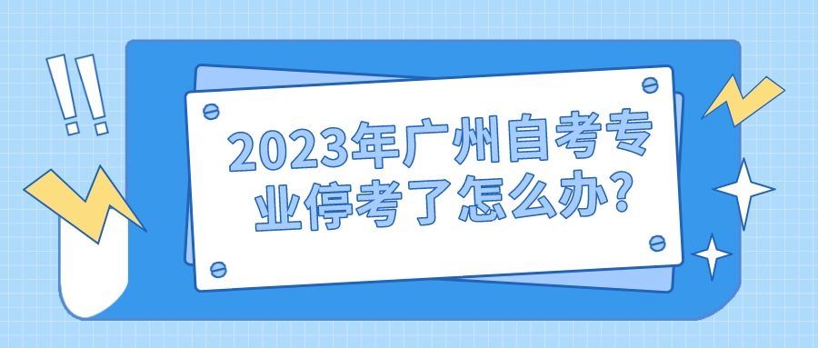 2023年广州自考专业停考了怎么办?