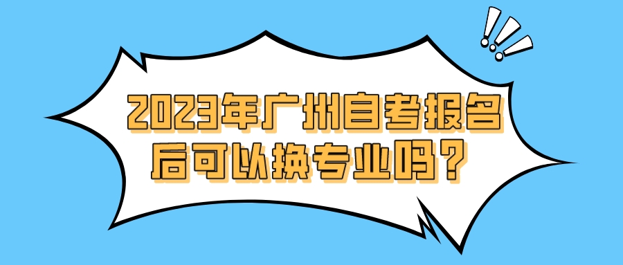 2023年广州自考报名后可以换专业吗？