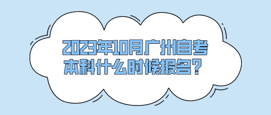 2023年10月广州自考本科什么时候报名？