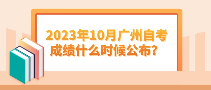2023年10月广州自考成绩什么时候公布？