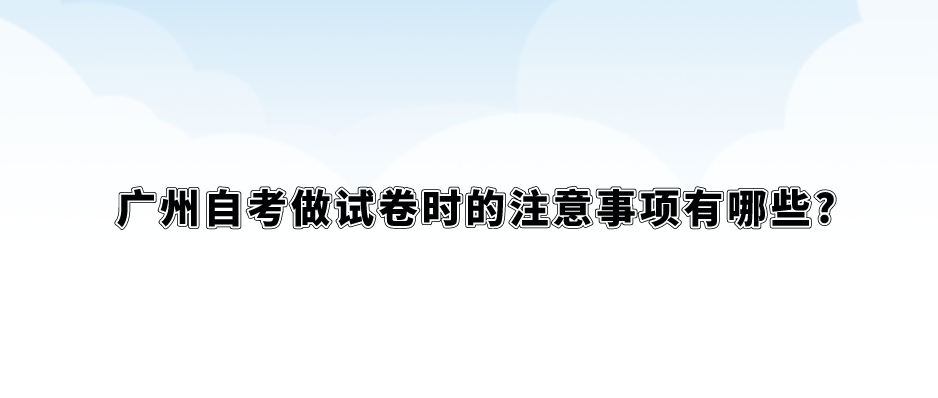 广州自考做试卷时的注意事项有哪些?