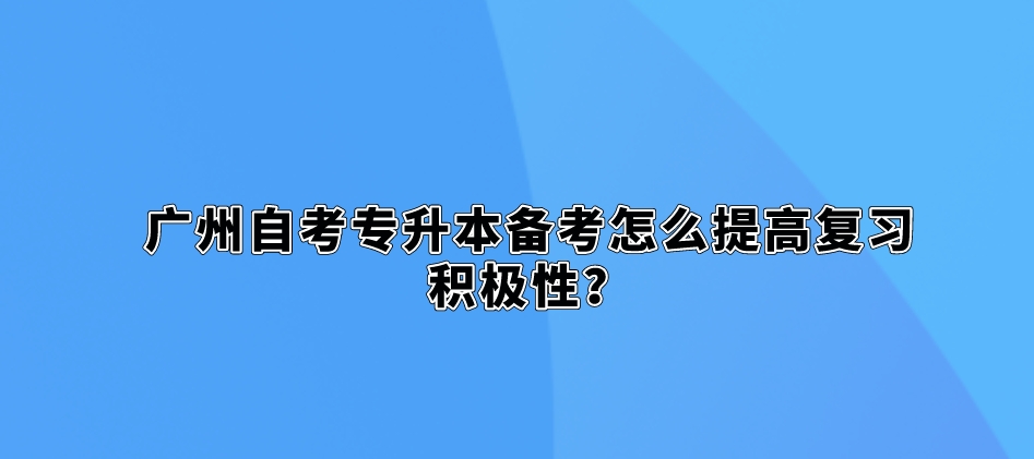 广州自考专升本备考怎么提高复习积极性？