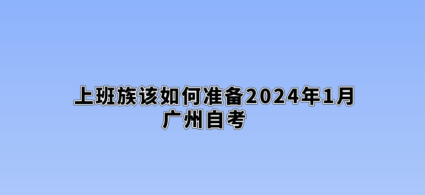 上班族该如何准备2024年1月广州自考？