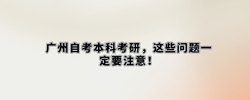 广州自考本科考研，这些问题一定要注意！