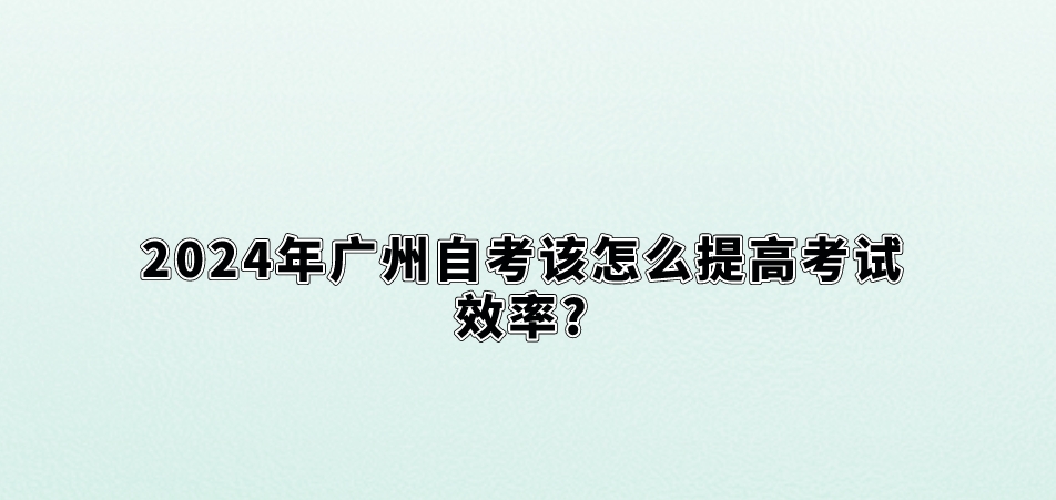 2024年广州自考该怎么提高考试效率?