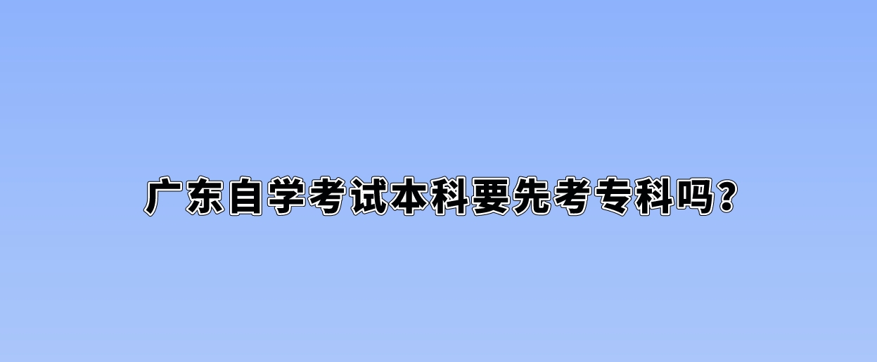 广东自学考试本科要先考专科吗？