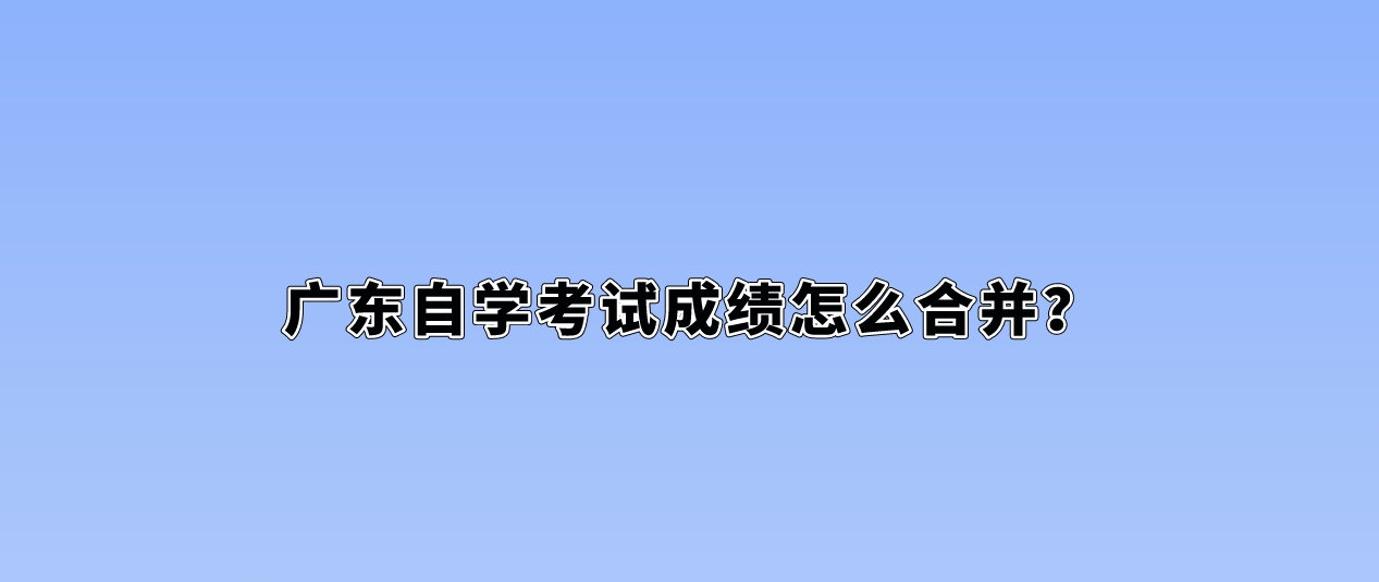 广东自学考试成绩怎么合并？