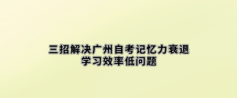 三招解决广州自考记忆力衰退学习效率低问题。