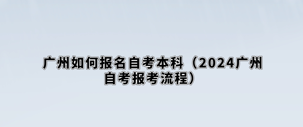 广州如何报名自考本科（2024广州自考报考流程）
