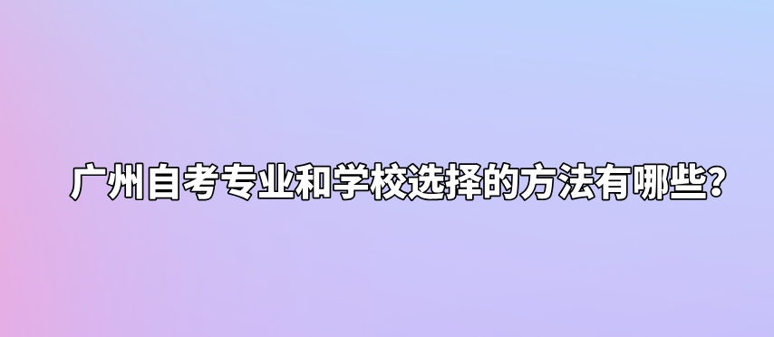 广州自考专业和学校选择的方法有哪些？