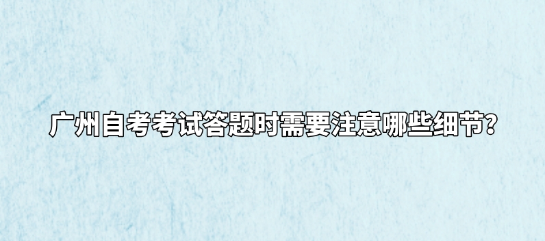 广州自考考试答题时需要注意哪些细节？