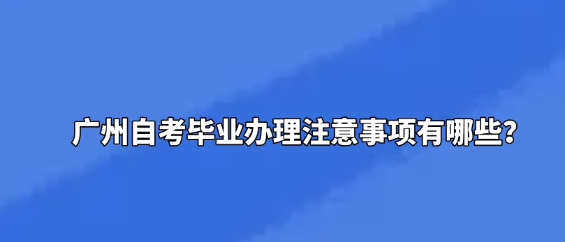 广州自考毕业办理注意事项有哪些？