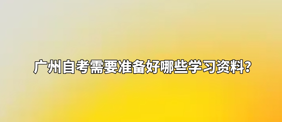 广州自考需要准备好哪些学习资料？