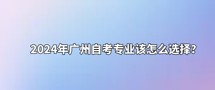 2024年广州自考专业该怎么选择？