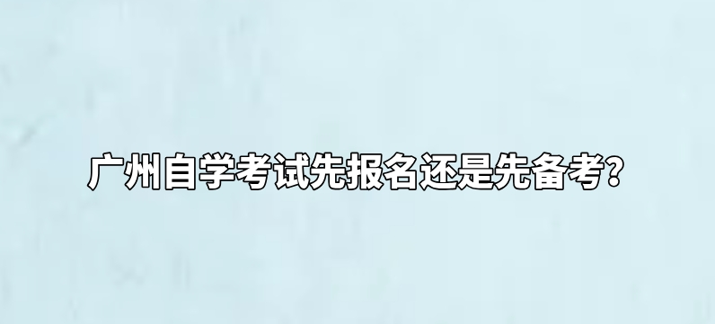 广州自学考试先报名还是先备考？