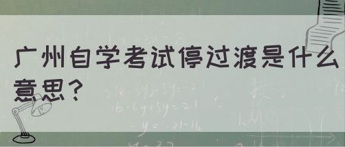 广州自学考试停过渡是什么意思？(图1)