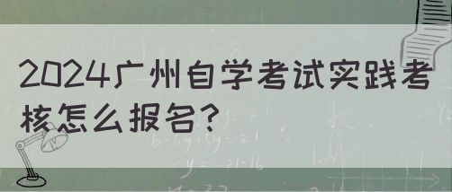 2024广州自学考试实践考核怎么报名？(图1)