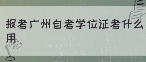 报考广州自考学位证考什么用(图1)