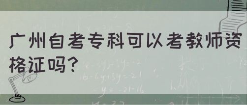 广州自考专科可以考教师资格证吗？(图1)