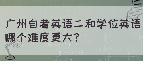 广州自考英语二和学位英语哪个难度更大？(图1)