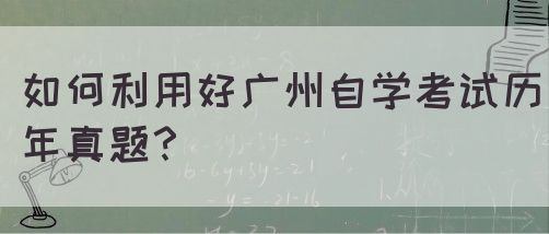 如何利用好广州自学考试历年真题？(图1)