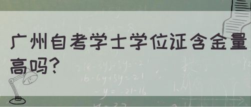 广州自考学士学位证含金量高吗?(图1) 广州自考学士学位证含金量高吗?(图1)